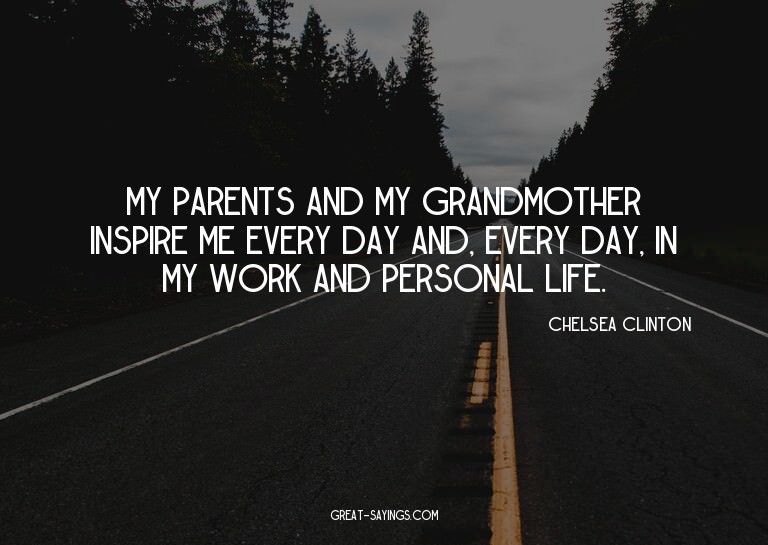 My parents and my grandmother inspire me every day and,