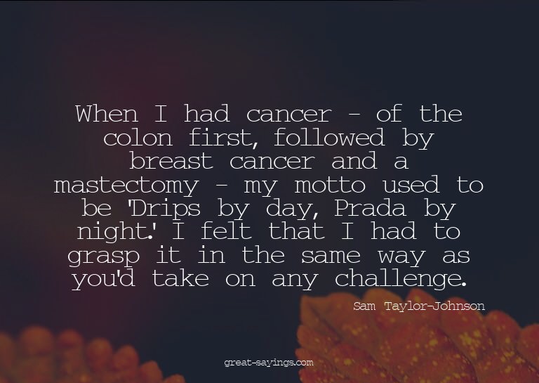 When I had cancer - of the colon first, followed by bre