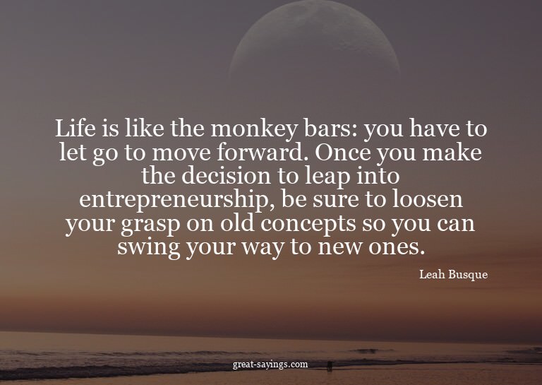 Life is like the monkey bars: you have to let go to mov