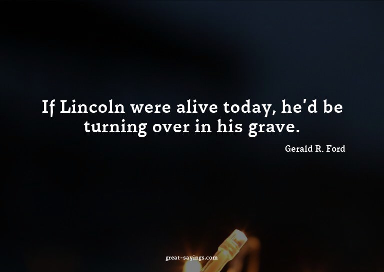 If Lincoln were alive today, he'd be turning over in hi