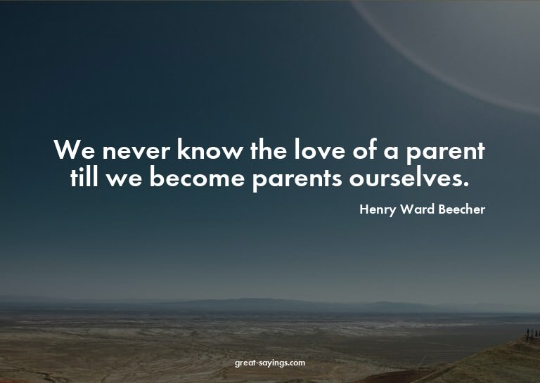 We never know the love of a parent till we become paren