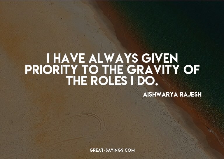 I have always given priority to the gravity of the role