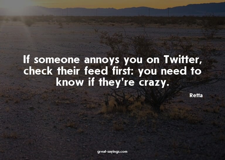 If someone annoys you on Twitter, check their feed firs