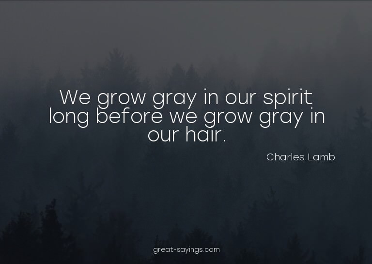 We grow gray in our spirit long before we grow gray in