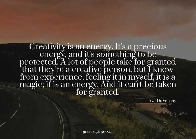 Creativity is an energy. It's a precious energy, and it