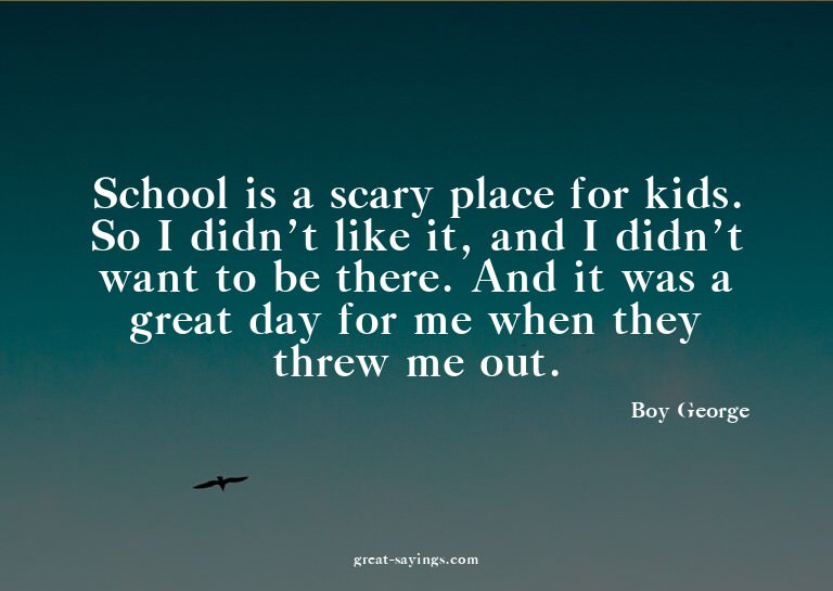 School is a scary place for kids. So I didn't like it,