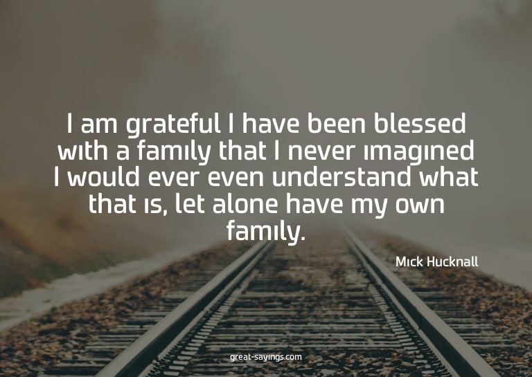 I am grateful I have been blessed with a family that I