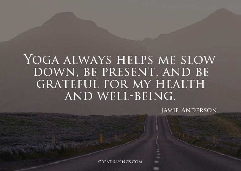 Yoga always helps me slow down, be present, and be grat