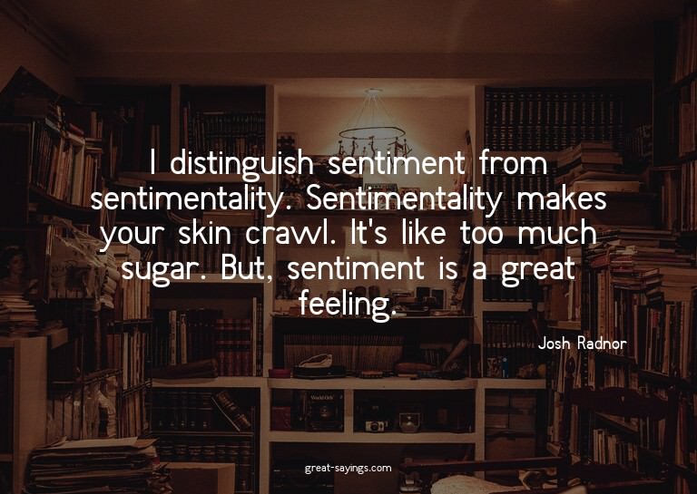 I distinguish sentiment from sentimentality. Sentimenta