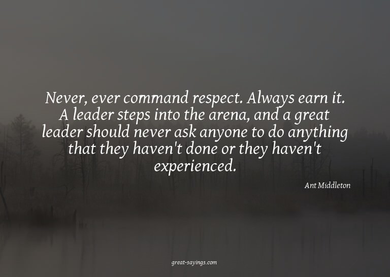 Never, ever command respect. Always earn it. A leader s