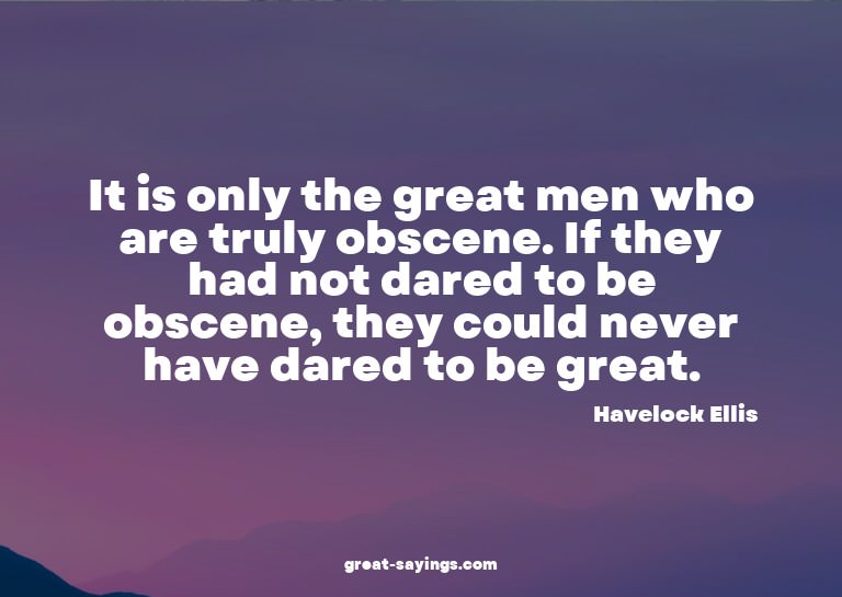 It is only the great men who are truly obscene. If they