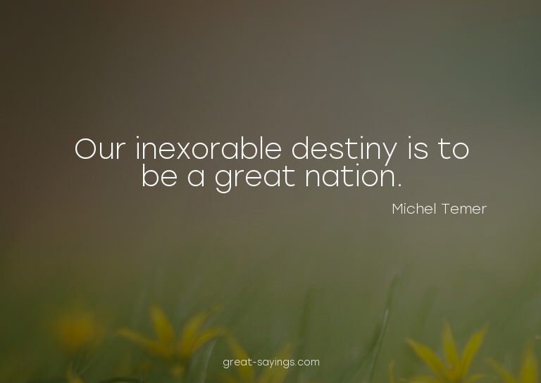 Our inexorable destiny is to be a great nation.

