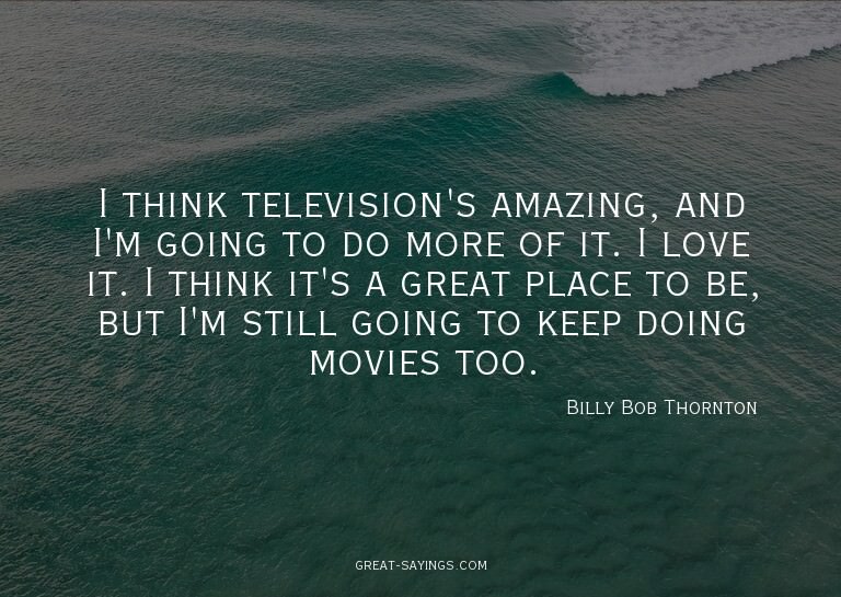 I think television's amazing, and I'm going to do more