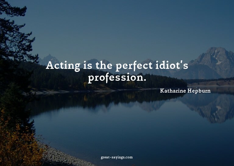 Acting is the perfect idiot's profession.

