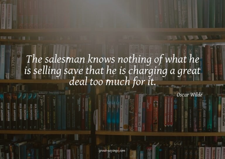 The salesman knows nothing of what he is selling save t