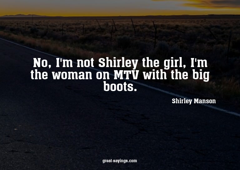 No, I'm not Shirley the girl, I'm the woman on MTV with