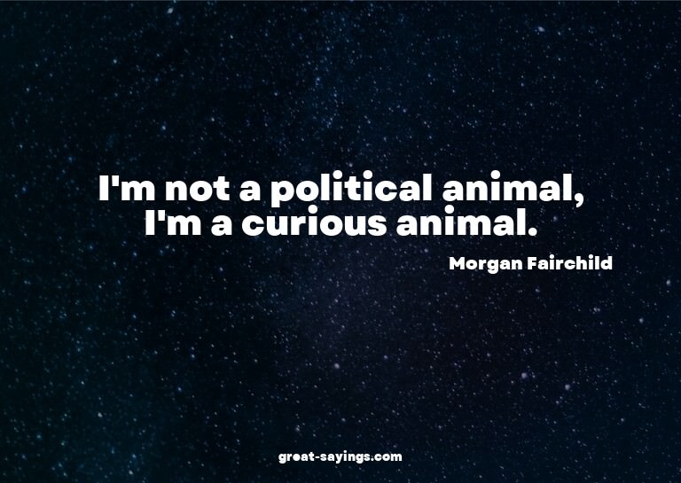 I'm not a political animal, I'm a curious animal.

