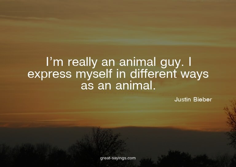 I'm really an animal guy. I express myself in different