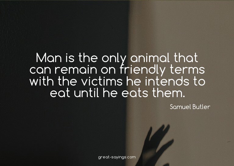 Man is the only animal that can remain on friendly term