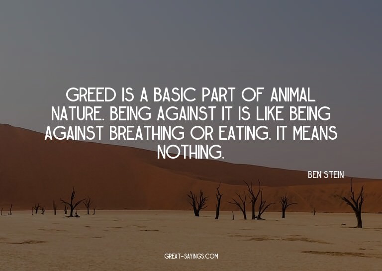 Greed is a basic part of animal nature. Being against i