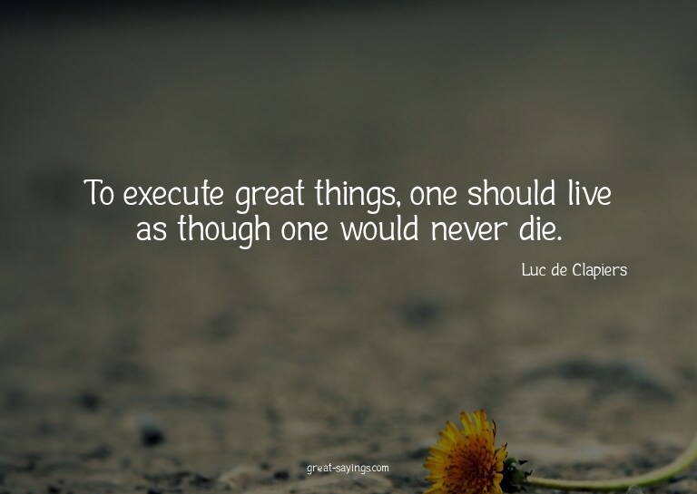 To execute great things, one should live as though one