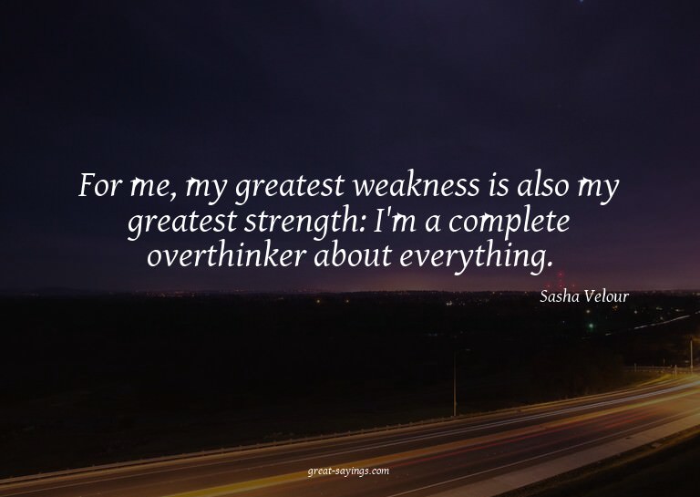 For me, my greatest weakness is also my greatest streng