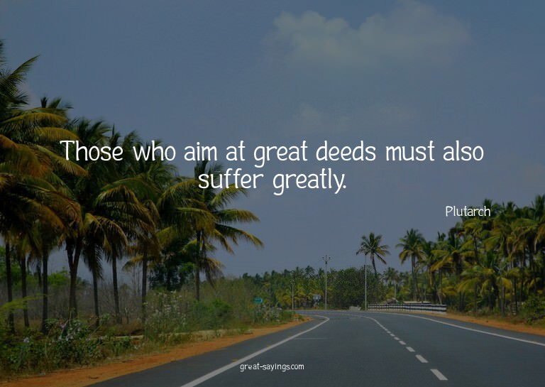 Those who aim at great deeds must also suffer greatly.

