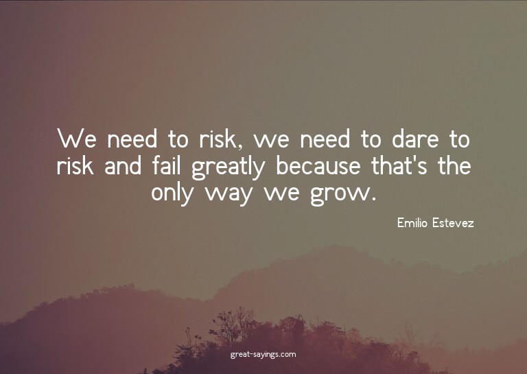 We need to risk, we need to dare to risk and fail great
