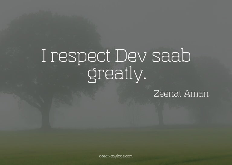 I respect Dev saab greatly.

