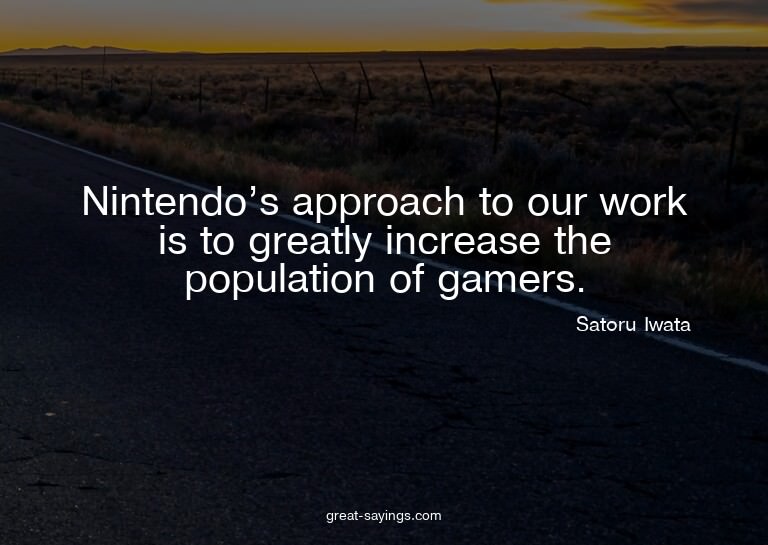 Nintendo's approach to our work is to greatly increase