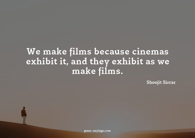 We make films because cinemas exhibit it, and they exhi