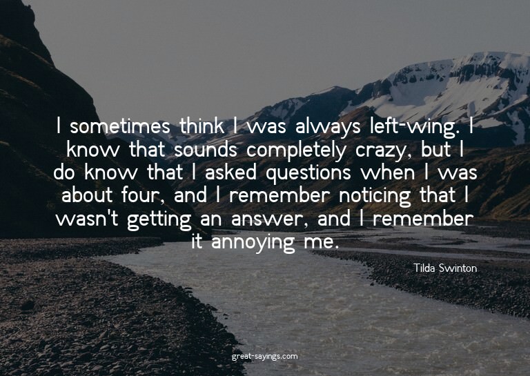I sometimes think I was always left-wing. I know that s