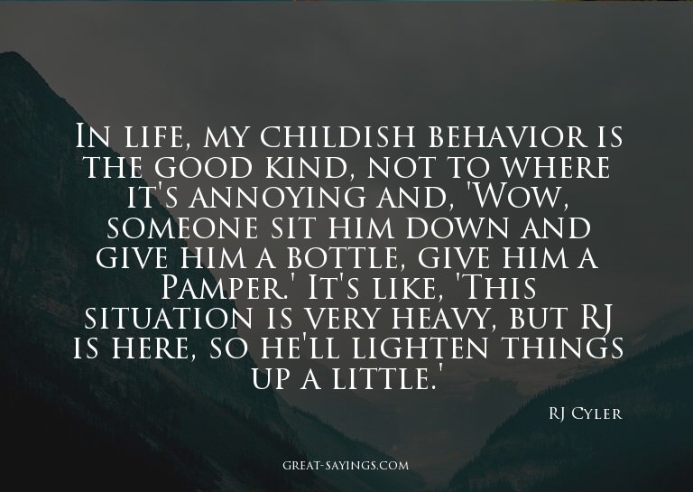 In life, my childish behavior is the good kind, not to