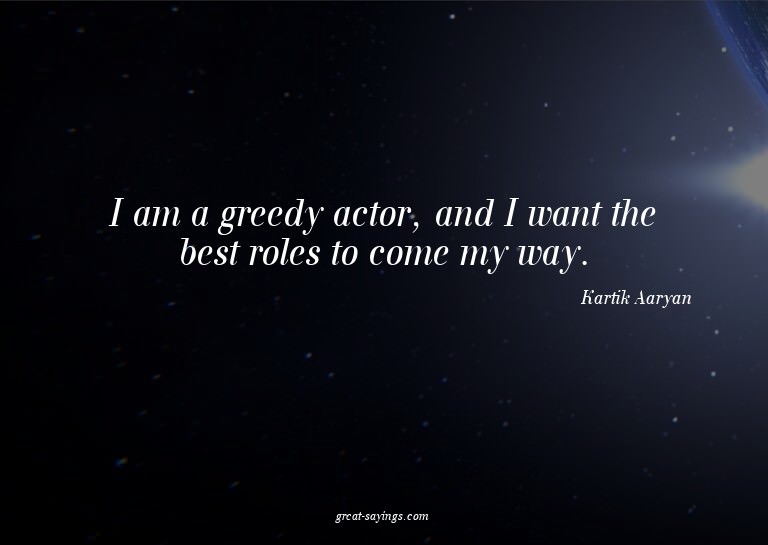 I am a greedy actor, and I want the best roles to come