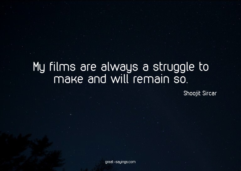 My films are always a struggle to make and will remain