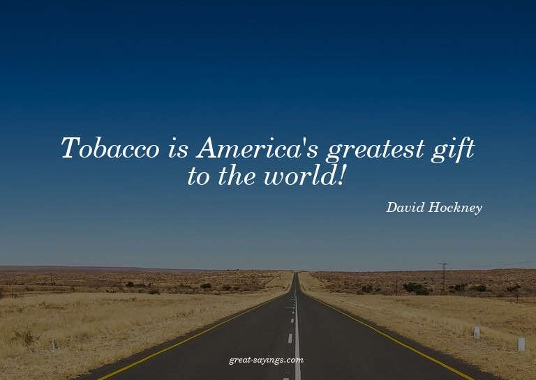 Tobacco is America's greatest gift to the world!

