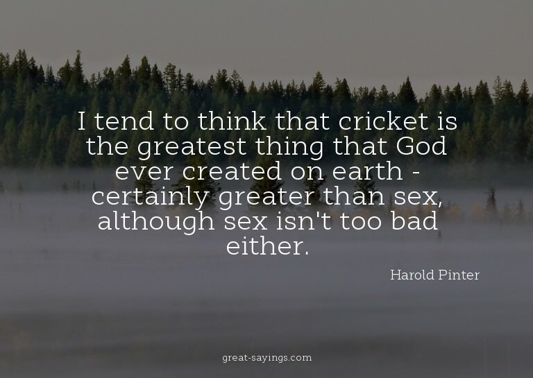 I tend to think that cricket is the greatest thing that