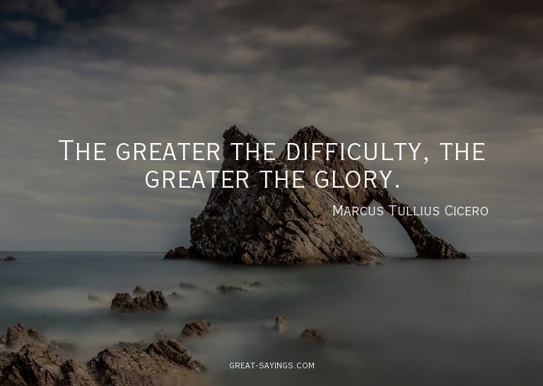 The greater the difficulty, the greater the glory.

