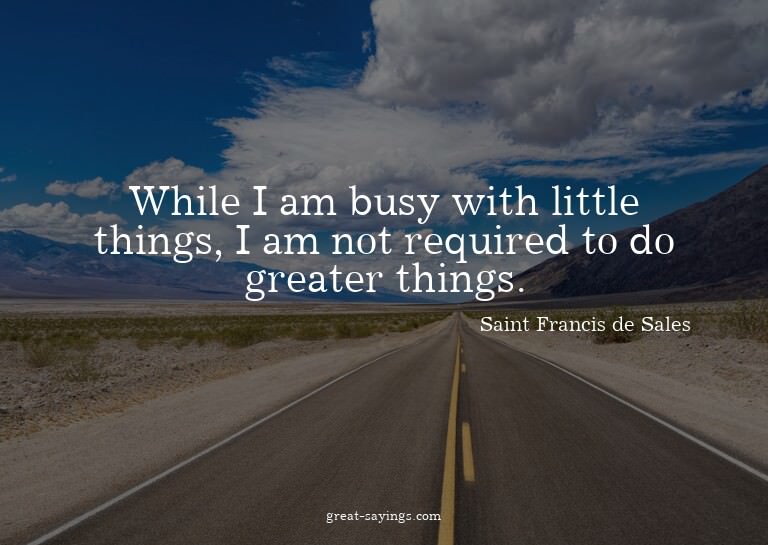 While I am busy with little things, I am not required t