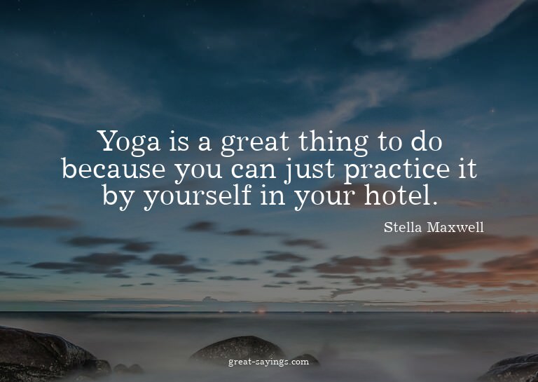 Yoga is a great thing to do because you can just practi