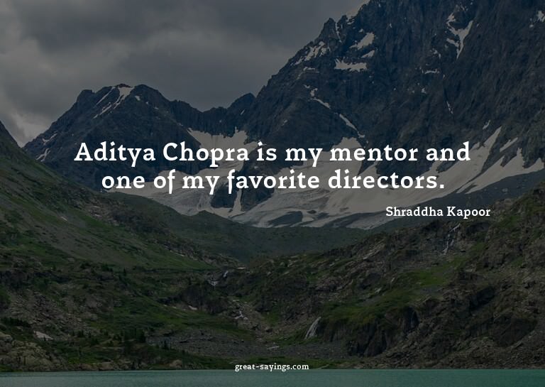 Aditya Chopra is my mentor and one of my favorite direc