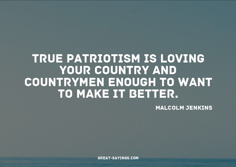 True patriotism is loving your country and countrymen e
