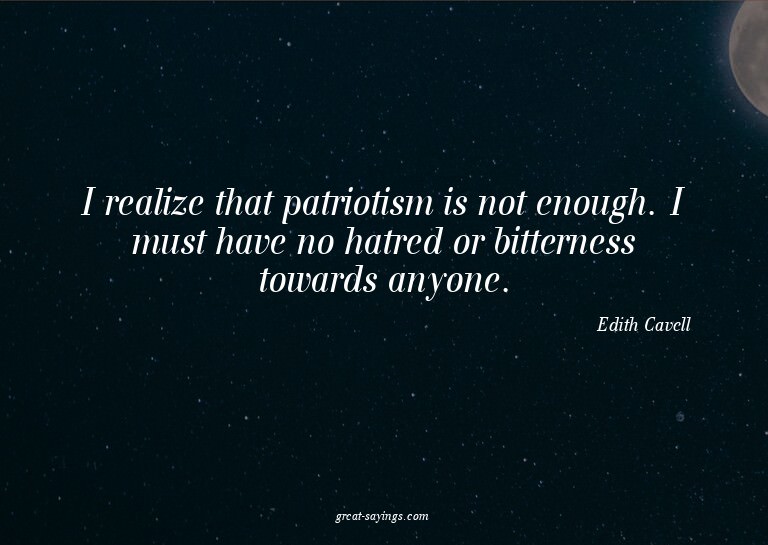I realize that patriotism is not enough. I must have no