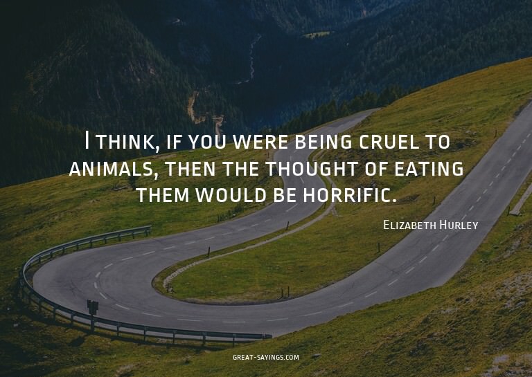 I think, if you were being cruel to animals, then the t