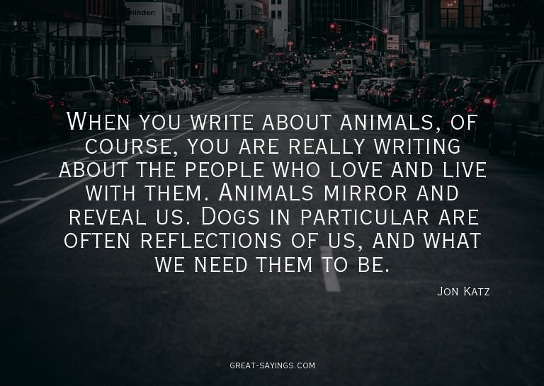 When you write about animals, of course, you are really