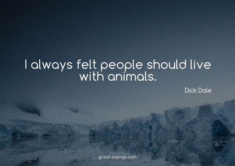 I always felt people should live with animals.

