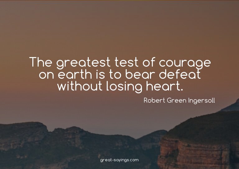 The greatest test of courage on earth is to bear defeat
