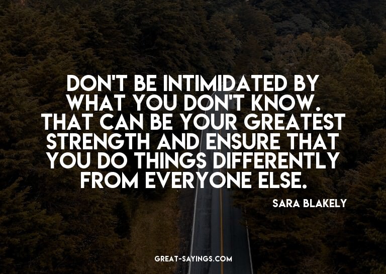 Don't be intimidated by what you don't know. That can b