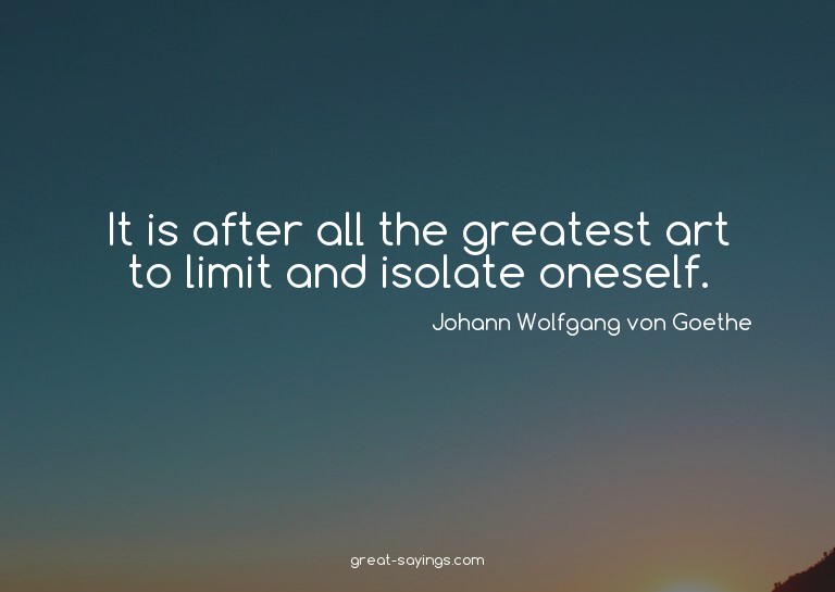 It is after all the greatest art to limit and isolate o
