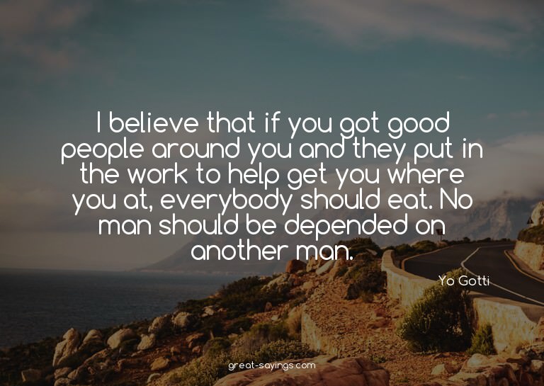 I believe that if you got good people around you and th